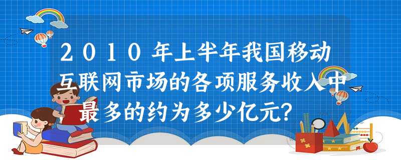 2010年上半年我国移动互联网市场的各项服务收入中,最多的约为多少亿元? 2010年上半年我国移动互联网市场的各项服务收入中,最多的约为多少亿元?