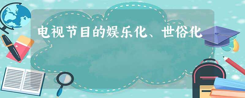 电视节目的娱乐化、世俗化 电视节目的娱乐化、世俗化