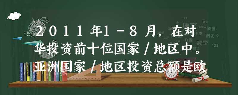 2011年1-8月,在对华投资前十位国家/地区中。亚洲国家/地区投资总额是欧 2011年1-8月,在对华投资前十位国家/地区中。亚洲国家/地区投资总额是欧