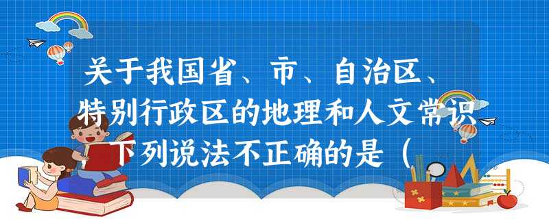 关于我国省、市、自治区、特别行政区的地理和人文常识,下列说法不正确的是( 关于我国省、市、自治区、特别行政区的地理和人文常识,下列说法不正确的是(
