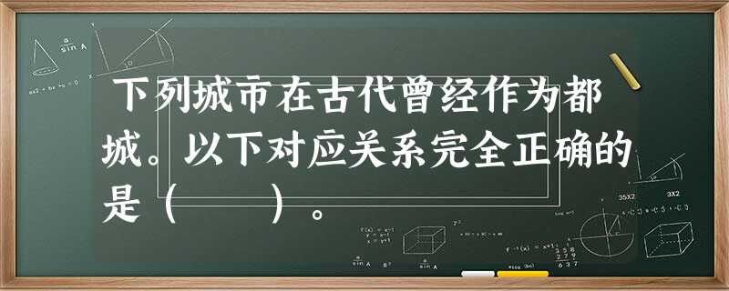 下列城市在古代曾经作为都城。以下对应关系完全正确的是( )。 下列城市在古代曾经作为都城。以下对应关系完全正确的是( )。