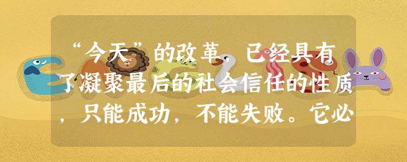 “今天”的改革,已经具有了凝聚最后的社会信任的性质,只能成功,不能失败。它必 “今天”的改革,已经具有了凝聚最后的社会信任的性质,只能成功,不能失败。它必