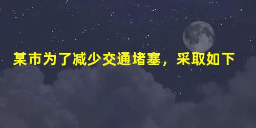 某市为了减少交通堵塞,采取如下限行措施:周一到周五的工作日,非商用车按尾号0 某市为了减少交通堵塞,采取如下限行措施:周一到周五的工作日,非商用车按尾号0