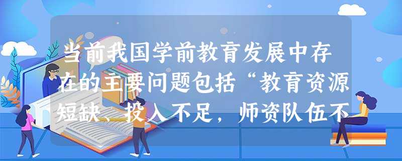 当前我国学前教育发展中存在的主要问题包括“教育资源短缺、投入不足,师资队伍不 当前我国学前教育发展中存在的主要问题包括“教育资源短缺、投入不足,师资队伍不