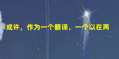 或许,作为一个翻译,一个以在两种语言之间搬运信息为职业的人,最无奈的事情,不 或许,作为一个翻译,一个以在两种语言之间搬运信息为职业的人,最无奈的事情,不