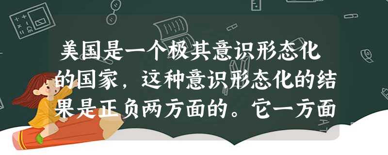 美国是一个极其意识形态化的国家,这种意识形态化的结果是正负两方面的。它一方面 美国是一个极其意识形态化的国家,这种意识形态化的结果是正负两方面的。它一方面