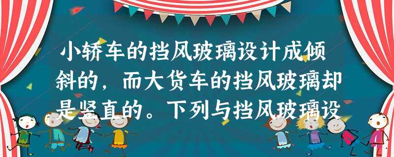 小轿车的挡风玻璃设计成倾斜的,而大货车的挡风玻璃却是竖直的。下列与挡风玻璃设 小轿车的挡风玻璃设计成倾斜的,而大货车的挡风玻璃却是竖直的。下列与挡风玻璃设
