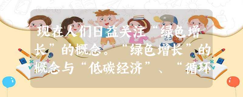 现在人们日益关注“绿色增长”的概念。“绿色增长”的概念与“低碳经济”、“循环 现在人们日益关注“绿色增长”的概念。“绿色增长”的概念与“低碳经济”、“循环