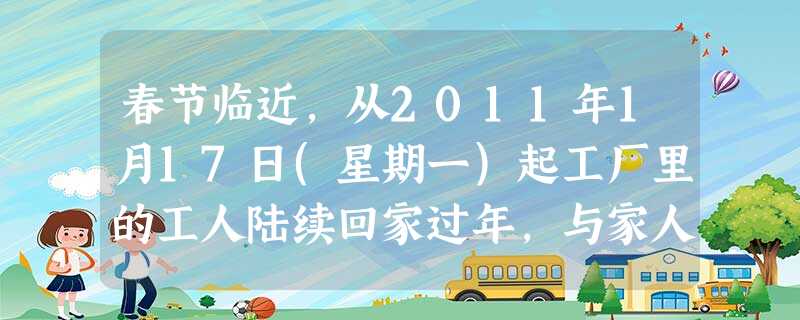 春节临近,从2011年1月17日(星期一)起工厂里的工人陆续回家过年,与家人 春节临近,从2011年1月17日(星期一)起工厂里的工人陆续回家过年,与家人