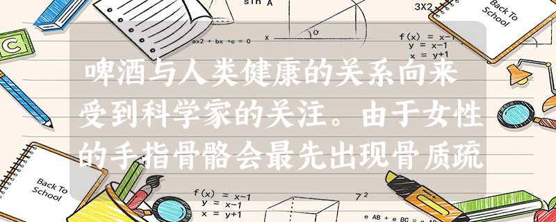 啤酒与人类健康的关系向来受到科学家的关注。由于女性的手指骨骼会最先出现骨质疏 啤酒与人类健康的关系向来受到科学家的关注。由于女性的手指骨骼会最先出现骨质疏