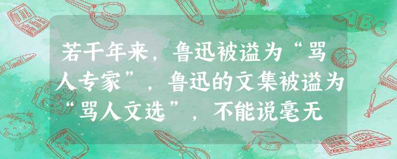 若干年来,鲁迅被谥为“骂人专家”,鲁迅的文集被谥为“骂人文选”,不能说毫无 若干年来,鲁迅被谥为“骂人专家”,鲁迅的文集被谥为“骂人文选”,不能说毫无