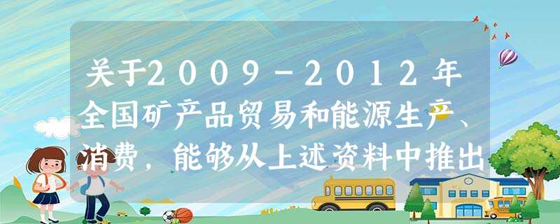 关于2009-2012年全国矿产品贸易和能源生产、消费,能够从上述资料中推出 关于2009-2012年全国矿产品贸易和能源生产、消费,能够从上述资料中推出
