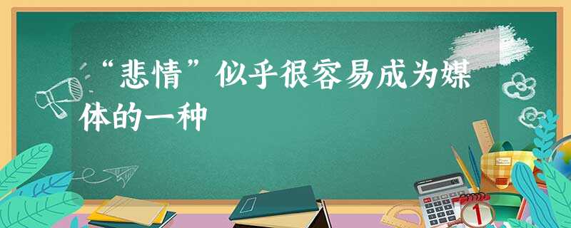 “悲情”似乎很容易成为媒体的一种 “悲情”似乎很容易成为媒体的一种