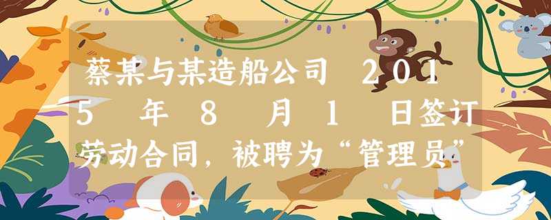 蔡某与某造船公司 2015 年 8 月 1 日签订劳动合同,被聘为“管理员”,工作地点为本市。某造船公司于 2016 年 4 月 6 日发出内部调动通知单,安排蔡某由“总装部”调整至“预装部”,岗位仍 蔡某与某造船公司 2015 年 8 月 1 日签订劳动合同,被聘为“管理员”,工作地点为本市。某造船公司于 2016 年 4 月 6 日发出内部调动通知单,安排蔡某由“总装部”调整至“预装部”,岗位仍