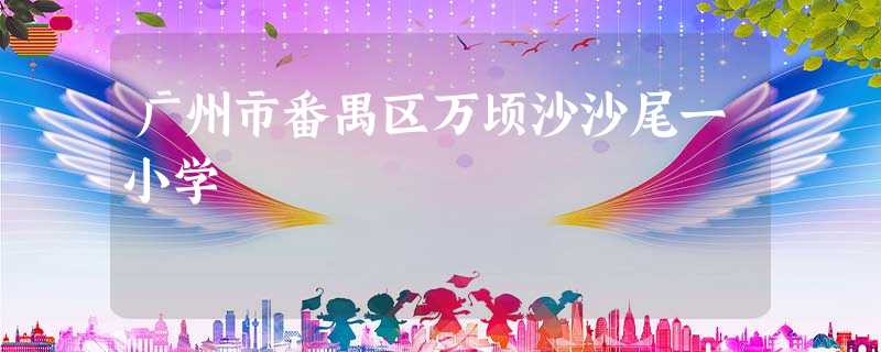 广州市番禺区万顷沙沙尾一小学 广州市番禺区万顷沙沙尾一小学