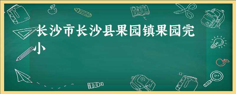 长沙市长沙县果园镇果园完小 长沙市长沙县果园镇果园完小