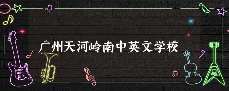 广州天河岭南中英文学校 广州天河岭南中英文学校