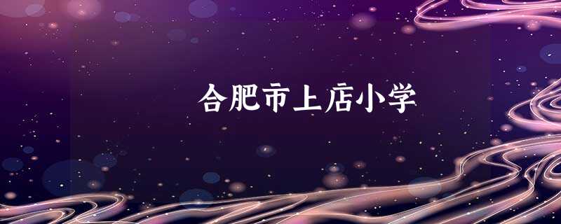 合肥市上店小学 合肥市上店小学
