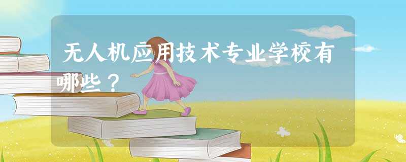 无人机应用技术专业学校有哪些? 无人机应用技术专业学校有哪些?