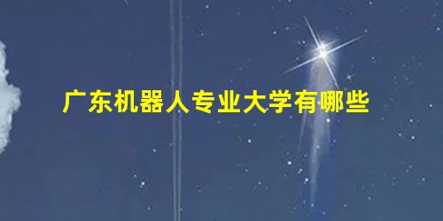 广东机器人专业大学有哪些 广东机器人专业大学有哪些