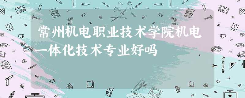 常州机电职业技术学院机电一体化技术专业好吗 常州机电职业技术学院机电一体化技术专业好吗