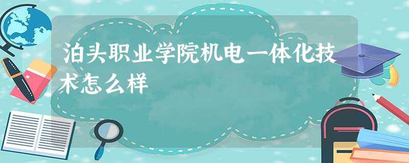 泊头职业学院机电一体化技术怎么样 泊头职业学院机电一体化技术怎么样