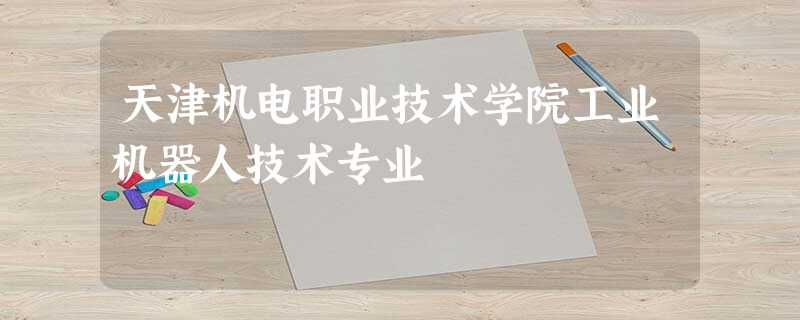 天津机电职业技术学院工业机器人技术专业 天津机电职业技术学院工业机器人技术专业