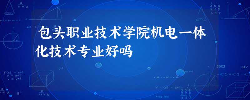 包头职业技术学院机电一体化技术专业好吗 包头职业技术学院机电一体化技术专业好吗