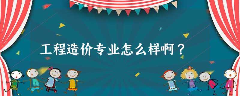 工程造价专业怎么样啊? 工程造价专业怎么样啊?