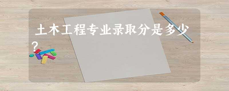 土木工程专业录取分是多少? 土木工程专业录取分是多少?