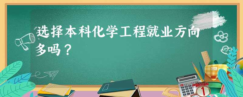 选择本科化学工程就业方向多吗? 选择本科化学工程就业方向多吗?