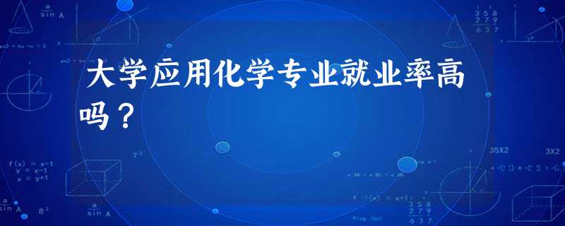 大学应用化学专业就业率高吗? 大学应用化学专业就业率高吗?