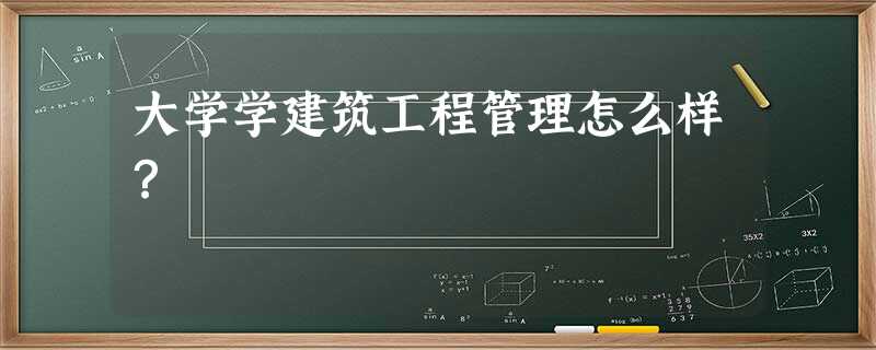 大学学建筑工程管理怎么样? 大学学建筑工程管理怎么样?