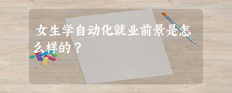 女生学自动化就业前景是怎么样的? 女生学自动化就业前景是怎么样的?