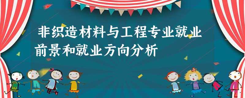 非织造材料与工程专业就业前景和就业方向分析 非织造材料与工程专业就业前景和就业方向分析