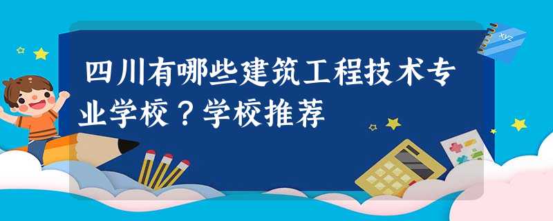 四川有哪些建筑工程技术专业学校?学校推荐 四川有哪些建筑工程技术专业学校?学校推荐