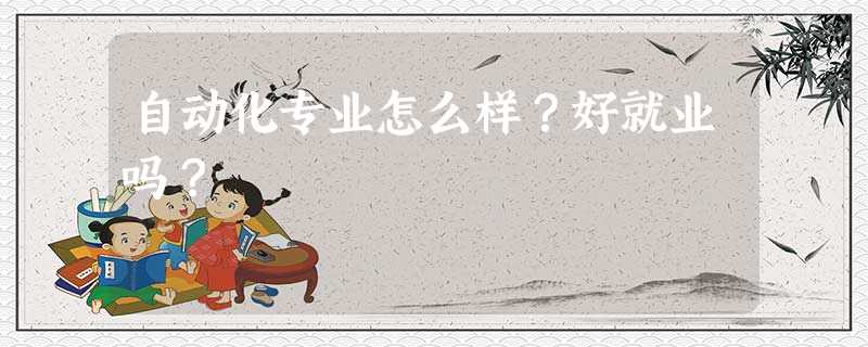 自动化专业怎么样?好就业吗? 自动化专业怎么样?好就业吗?
