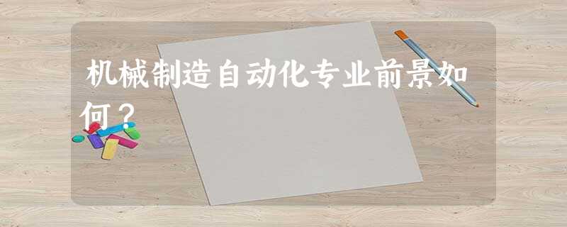 机械制造自动化专业前景如何? 机械制造自动化专业前景如何?