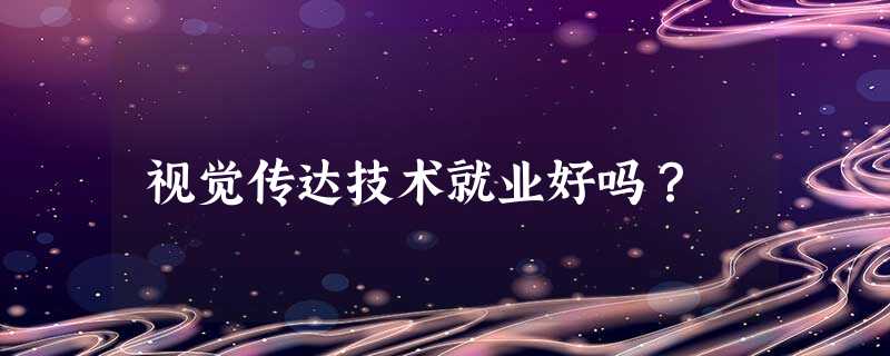 视觉传达技术就业好吗? 视觉传达技术就业好吗?