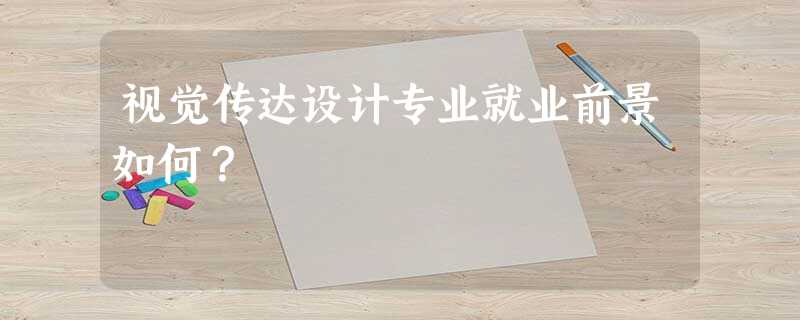 视觉传达设计专业就业前景如何? 视觉传达设计专业就业前景如何?