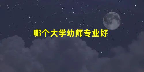 哪个大学幼师专业好 哪个大学幼师专业好