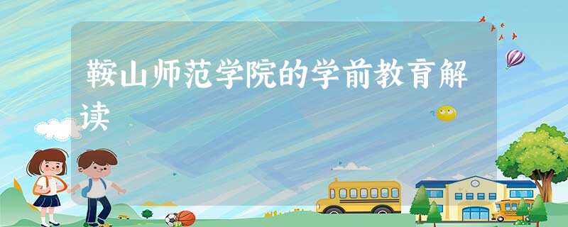 鞍山师范学院的学前教育解读 鞍山师范学院的学前教育解读