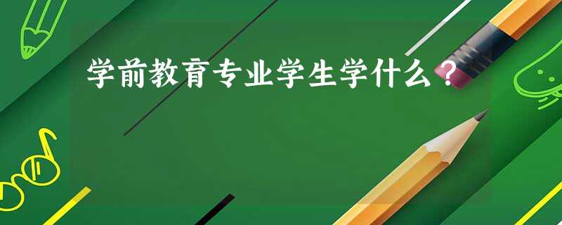 学前教育专业学生学什么? 学前教育专业学生学什么?