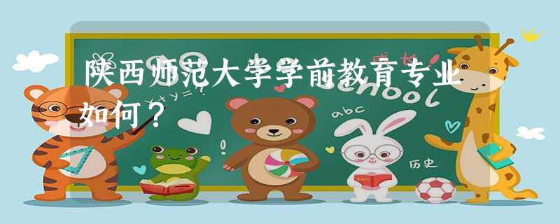 陕西师范大学学前教育专业如何? 陕西师范大学学前教育专业如何?