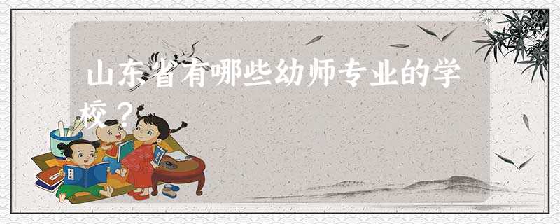 山东省有哪些幼师专业的学校? 山东省有哪些幼师专业的学校?