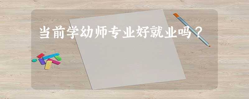 当前学幼师专业好就业吗? 当前学幼师专业好就业吗?