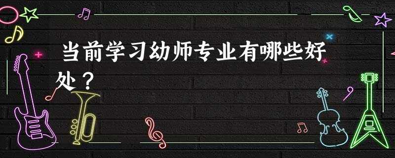 当前学习幼师专业有哪些好处? 当前学习幼师专业有哪些好处?