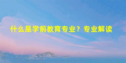 什么是学前教育专业?专业解读 什么是学前教育专业?专业解读