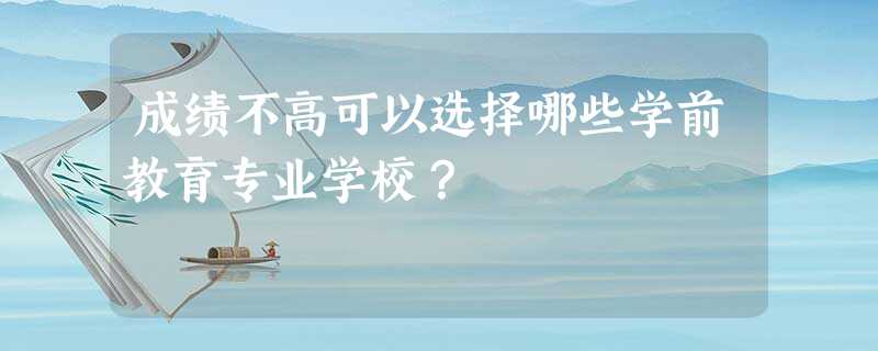 成绩不高可以选择哪些学前教育专业学校? 成绩不高可以选择哪些学前教育专业学校?