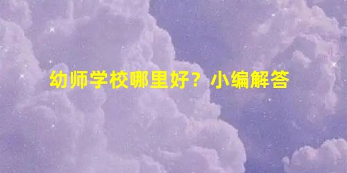 幼师学校哪里好?小编解答 幼师学校哪里好?小编解答